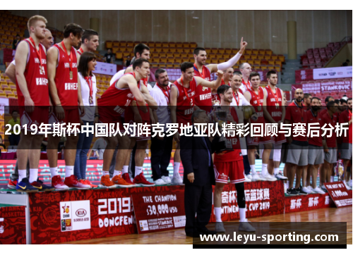2019年斯杯中国队对阵克罗地亚队精彩回顾与赛后分析