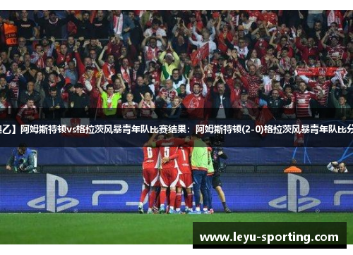 【奥乙】阿姆斯特顿vs格拉茨风暴青年队比赛结果：阿姆斯特顿(2-0)格拉茨风暴青年队比分战报