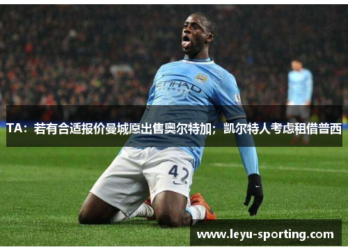 TA：若有合适报价曼城愿出售奥尔特加；凯尔特人考虑租借普西