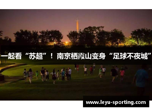 一起看“苏超”！南京栖霞山变身“足球不夜城”