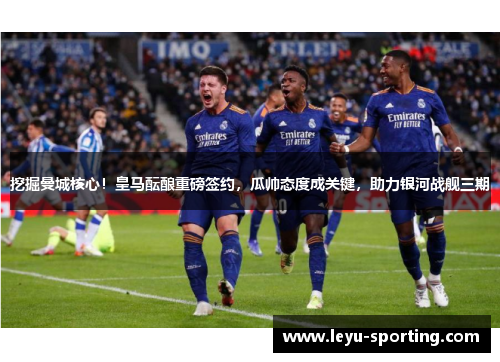 挖掘曼城核心！皇马酝酿重磅签约，瓜帅态度成关键，助力银河战舰三期