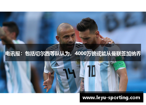 电讯报：包括切尔西等队认为，4000万镑或能从曼联签加纳乔