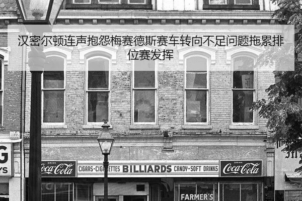 汉密尔顿连声抱怨梅赛德斯赛车转向不足问题拖累排位赛发挥