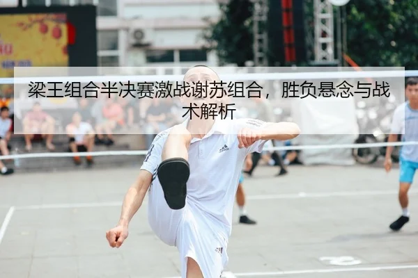 梁王组合半决赛激战谢苏组合，胜负悬念与战术解析