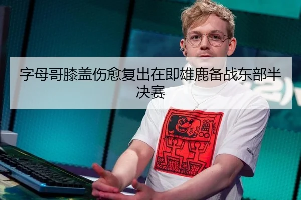字母哥膝盖伤愈复出在即雄鹿备战东部半决赛