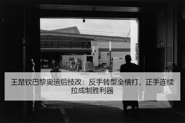 王楚钦巴黎奥运后技改：反手转型全横打，正手连续拉成制胜利器
