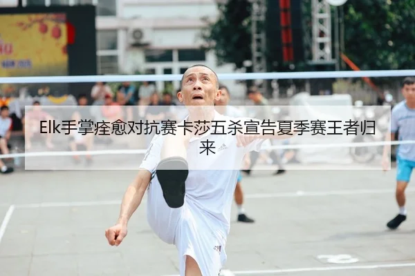 Elk手掌痊愈对抗赛卡莎五杀宣告夏季赛王者归来