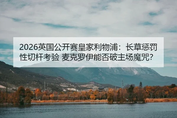 2026英国公开赛皇家利物浦：长草惩罚性切杆考验 麦克罗伊能否破主场魔咒？