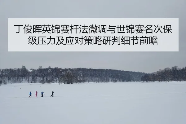 丁俊晖英锦赛杆法微调与世锦赛名次保级压力及应对策略研判细节前瞻