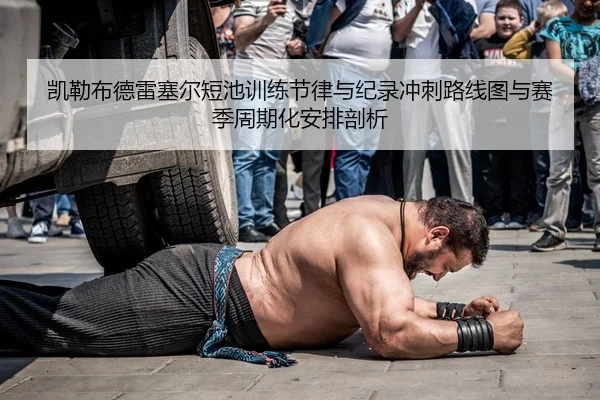 凯勒布德雷塞尔短池训练节律与纪录冲刺路线图与赛季周期化安排剖析