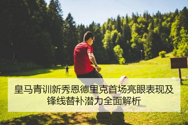 皇马青训新秀恩德里克首场亮眼表现及锋线替补潜力全面解析